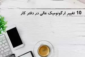 10 تغییر ارگونومیک عالی در دفتر کار